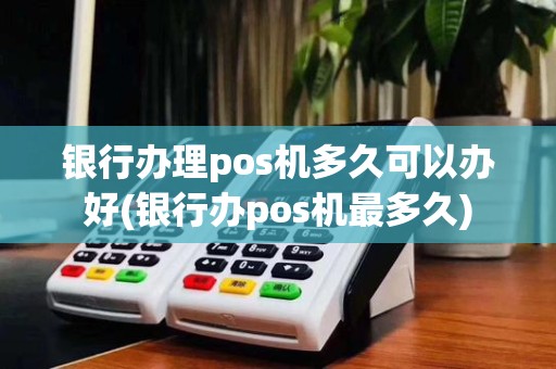 银行办理pos机多久可以办好(银行办pos机最多久)