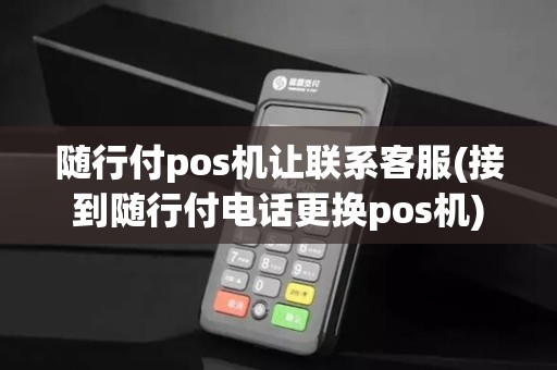 随行付pos机让联系客服(接到随行付电话更换pos机)