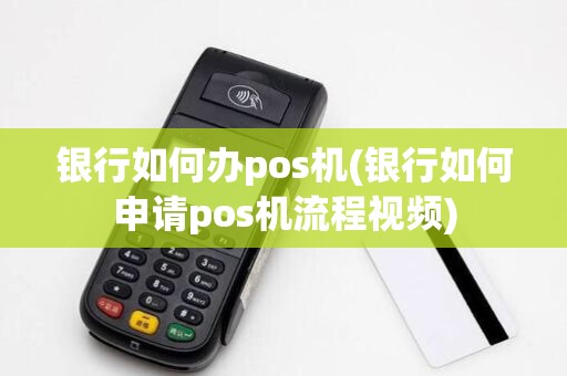 银行如何办pos机(银行如何申请pos机流程视频)