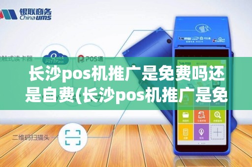 长沙pos机推广是免费吗还是自费(长沙pos机推广是免费吗)