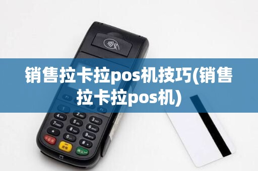 销售拉卡拉pos机技巧(销售拉卡拉pos机)