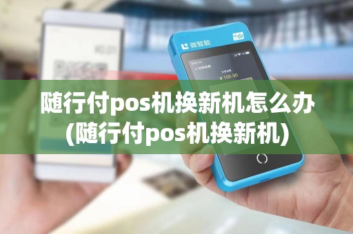 随行付pos机换新机怎么办(随行付pos机换新机)