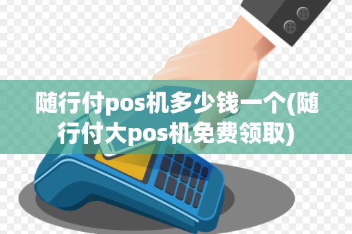 随行付pos机多少钱一个(随行付大pos机免费领取)