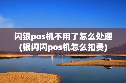 闪银pos机不用了怎么处理(银闪闪pos机怎么扣费)