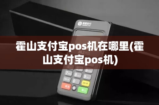 霍山支付宝pos机在哪里(霍山支付宝pos机)