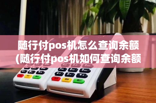 随行付pos机怎么查询余额(随行付pos机如何查询余额)