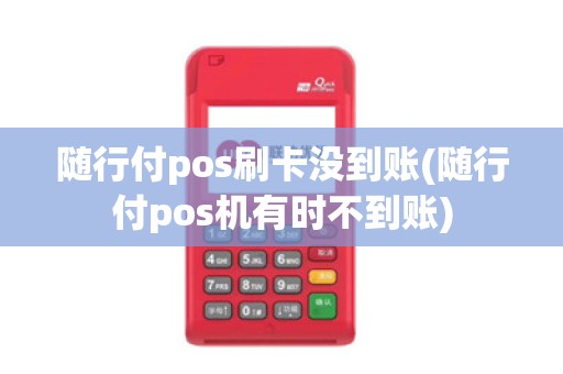 随行付pos刷卡没到账(随行付pos机有时不到账)