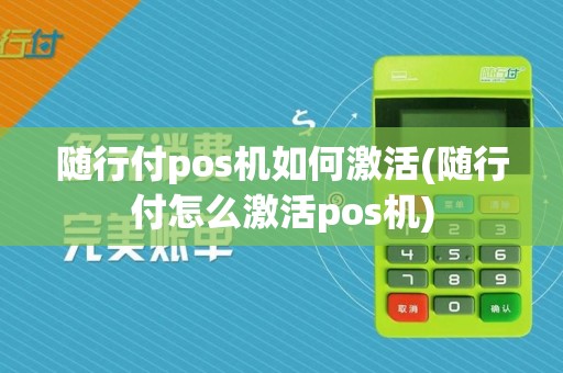 随行付pos机如何激活(随行付怎么激活pos机)