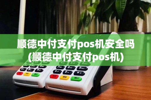 顺德中付支付pos机安全吗(顺德中付支付pos机)