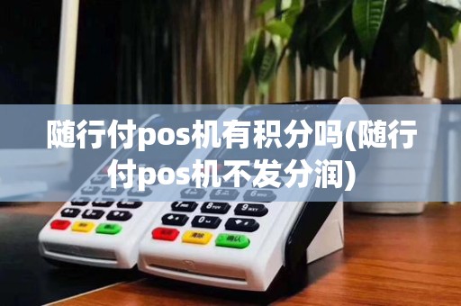 随行付pos机有积分吗(随行付pos机不发分润)