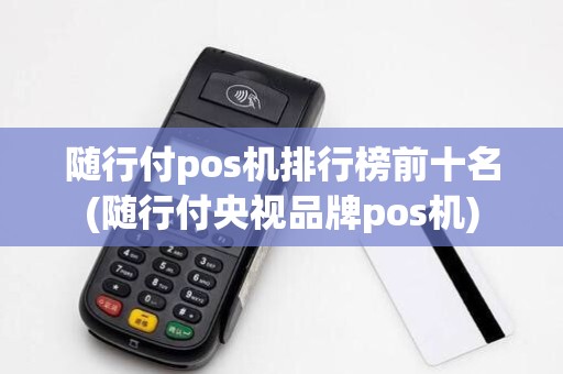 随行付pos机排行榜前十名(随行付央视品牌pos机)