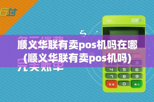 顺义华联有卖pos机吗在哪(顺义华联有卖pos机吗)