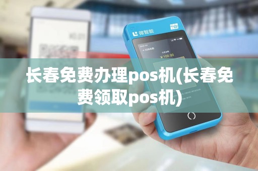 长春免费办理pos机(长春免费领取pos机)