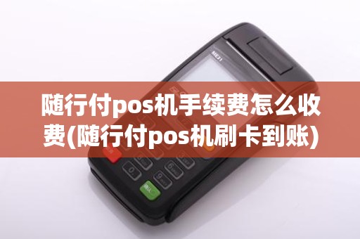 随行付pos机手续费怎么收费(随行付pos机刷卡到账)