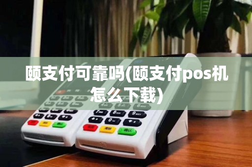颐支付可靠吗(颐支付pos机怎么下载)