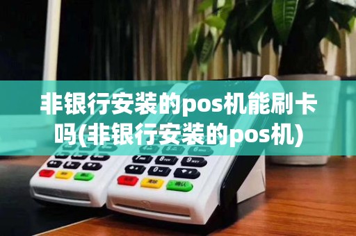 非银行安装的pos机能刷卡吗(非银行安装的pos机)