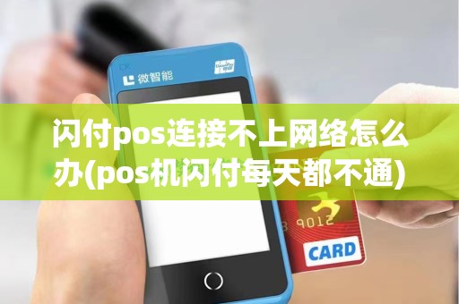 闪付pos连接不上网络怎么办(pos机闪付每天都不通)
