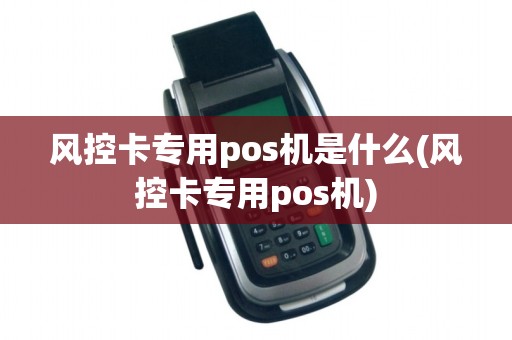 风控卡专用pos机是什么(风控卡专用pos机)