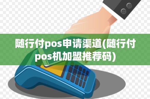 随行付pos申请渠道(随行付pos机加盟推荐码)
