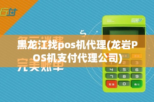 黑龙江找pos机代理(龙岩POS机支付代理公司)