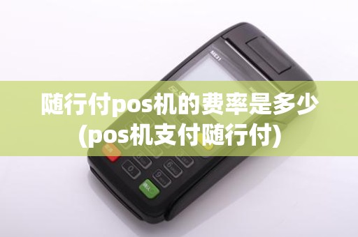 随行付pos机的费率是多少(pos机支付随行付)