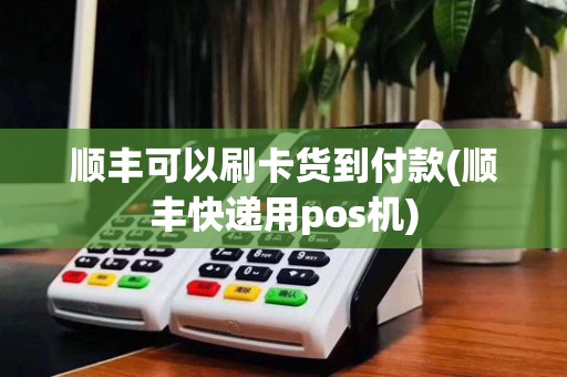 顺丰可以刷卡货到付款(顺丰快递用pos机)