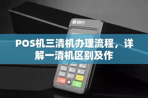 POS机三清机办理流程,详解一清机区别及作