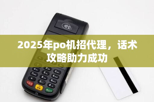 2025年po机招代理,话术攻略助力成功