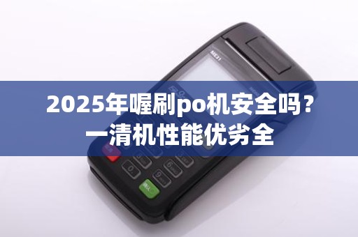 2025年喔刷po机安全吗?一清机性能优劣全