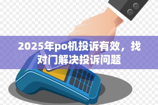 2025年po机投诉有效,找对门解决投诉问题