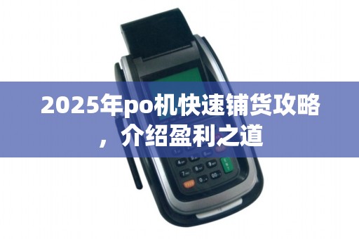 2025年po机快速铺货攻略,介绍盈利之道
