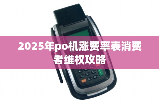 2025年po机涨费率表消费者维权攻略