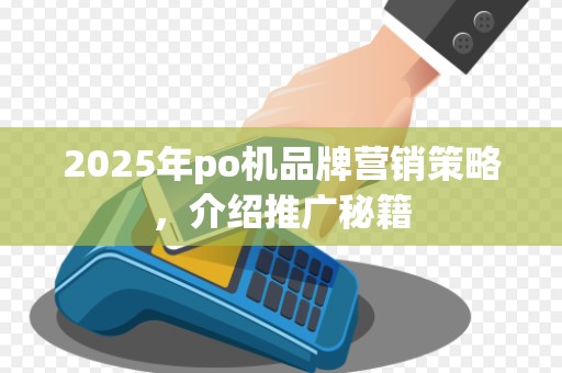 2025年po机品牌营销策略,介绍推广秘籍