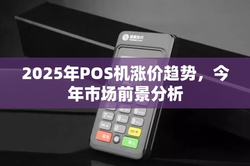2025年POS机涨价趋势,今年市场前景分析