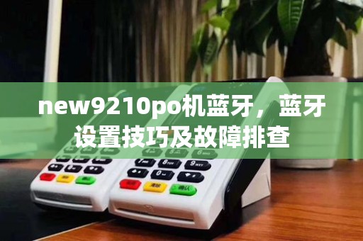 new9210po机蓝牙,蓝牙设置技巧及故障排查
