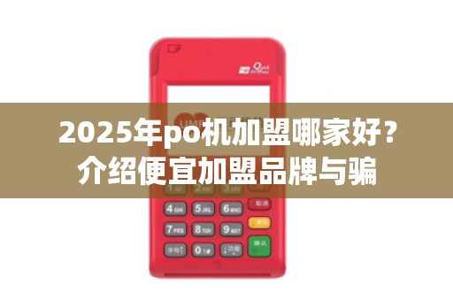 2025年po机加盟哪家好?介绍便宜加盟品牌与骗