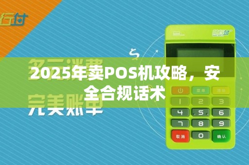 2025年卖POS机攻略,安全合规话术