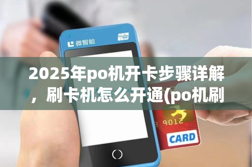 2025年po机开卡步骤详解,刷卡机怎么开通(po机刷卡怎么弄)作指南