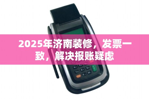 2025年济南装修,发票一致,解决报账疑虑
