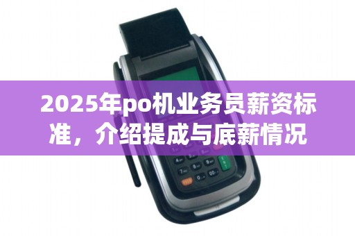 2025年po机业务员薪资标准,介绍提成与底薪情况