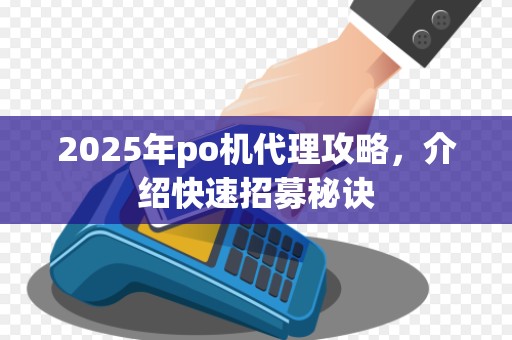 2025年po机代理攻略，介绍快速招募秘诀