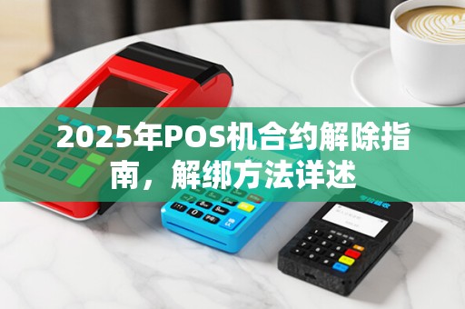 2025年POS机合约解除指南，解绑方法详述
