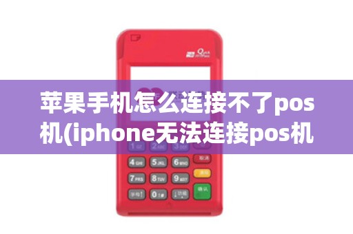 苹果手机怎么连接不了pos机(iphone无法连接pos机)