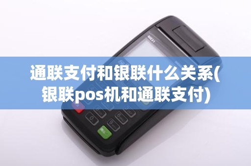 通联支付和银联什么关系(银联pos机和通联支付)