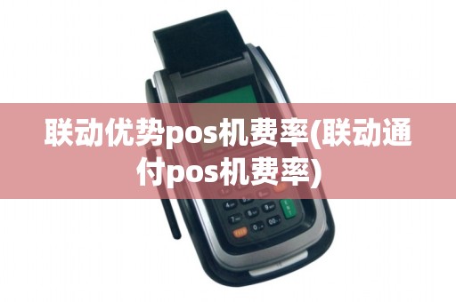 联动优势pos机费率(联动通付pos机费率)