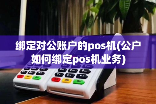 绑定对公账户的pos机(公户如何绑定pos机业务)
