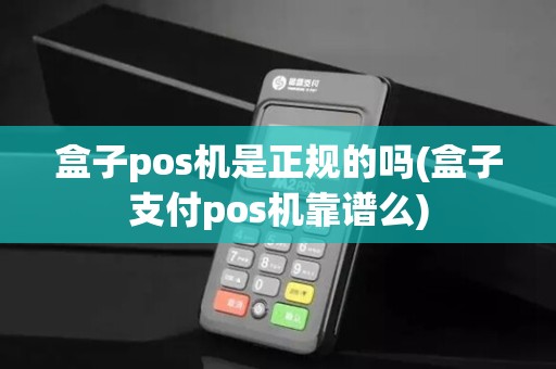 盒子pos机是正规的吗(盒子支付pos机靠谱么)