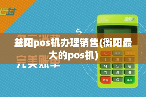 益阳pos机办理销售(衡阳最大的pos机)