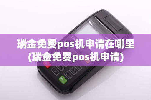 瑞金免费pos机申请在哪里(瑞金免费pos机申请)