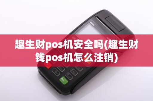 趣生财pos机安全吗(趣生财钱pos机怎么注销)
